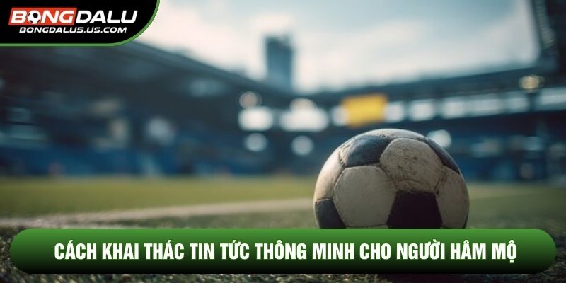 Cách khai thác tin tức thông minh cho người hâm mộ