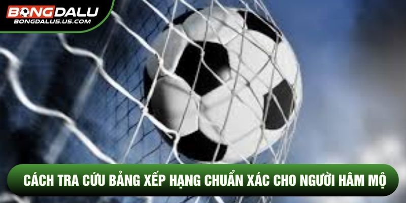 Cách tra cứu bảng xếp hạng chuẩn xác cho người hâm mộ