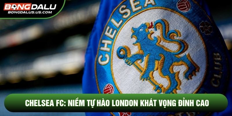 Chelsea Fc: Niềm Tự Hào London Khát Vọng Đỉnh Cao