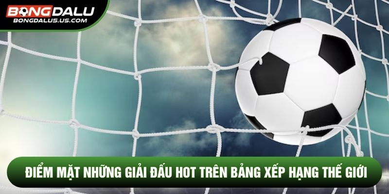 Điểm mặt những giải đấu hot trên bảng xếp hạng thế giới