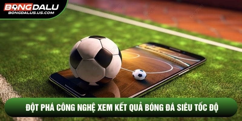 Đột phá công nghệ xem kết quả bóng đá siêu tốc độ