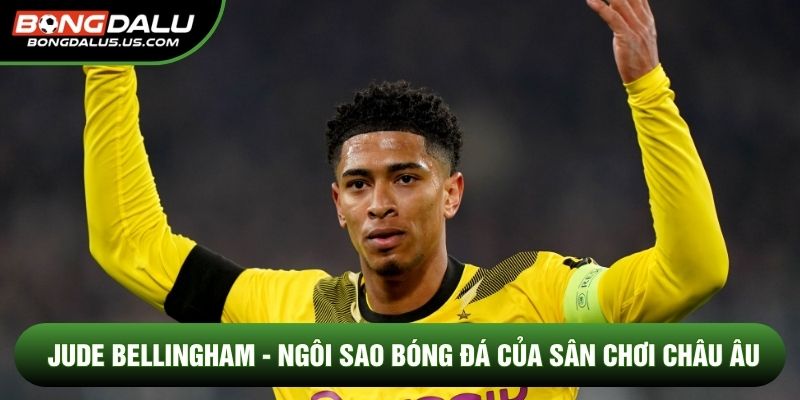 Jude Bellingham - Ngôi Sao Bóng Đá Của Sân Chơi Châu Âu