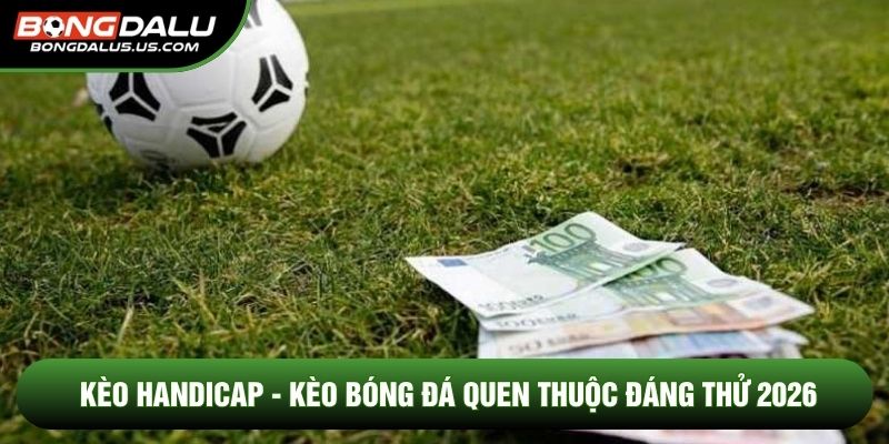 Kèo Handicap - Kèo Bóng Đá Quen Thuộc Đáng Thử 2026