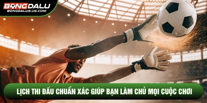 Lịch thi đấu chuẩn xác giúp bạn làm chủ mọi cuộc chơi