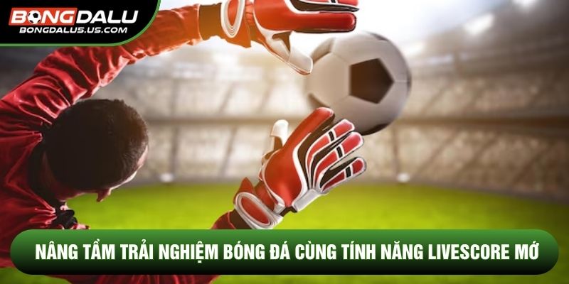 Nâng tầm trải nghiệm bóng đá cùng tính năng Livescore mớ