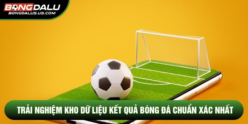 Trải nghiệm kho dữ liệu kết quả bóng đá chuẩn xác nhất