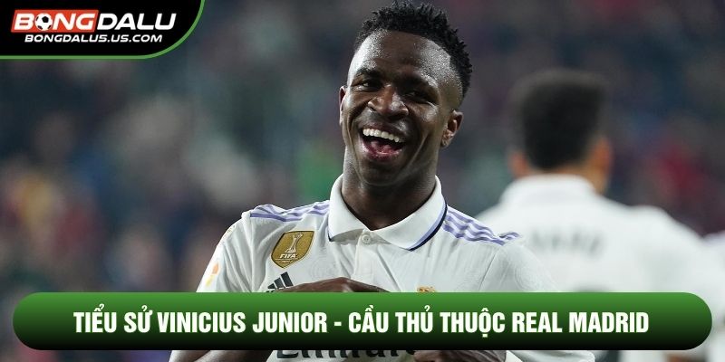 Tiểu sử Vinicius Junior - Cầu thủ thuộc Real Madrid